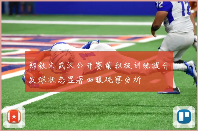 郑钦文武汉公开赛前积极训练提升发球状态显著回暖观察分析