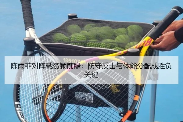 陈雨菲对阵戴资颖前瞻：防守反击与体能分配成胜负关键
