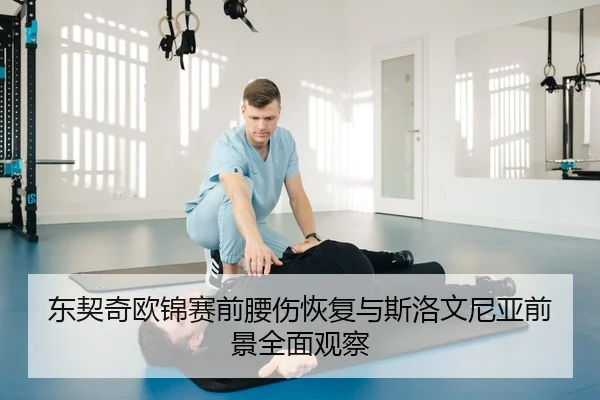 东契奇欧锦赛前腰伤恢复与斯洛文尼亚前景全面观察