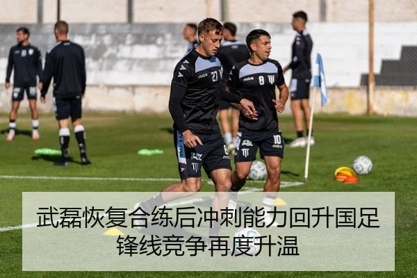武磊恢复合练后冲刺能力回升国足锋线竞争再度升温