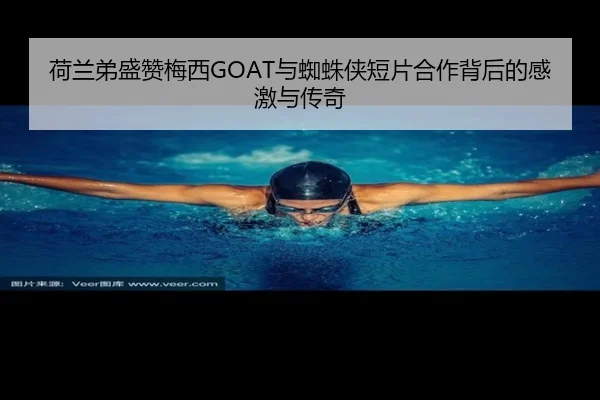 荷兰弟盛赞梅西GOAT与蜘蛛侠短片合作背后的感激与传奇