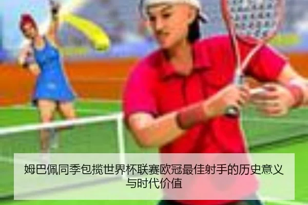 姆巴佩同季包揽世界杯联赛欧冠最佳射手的历史意义与时代价值