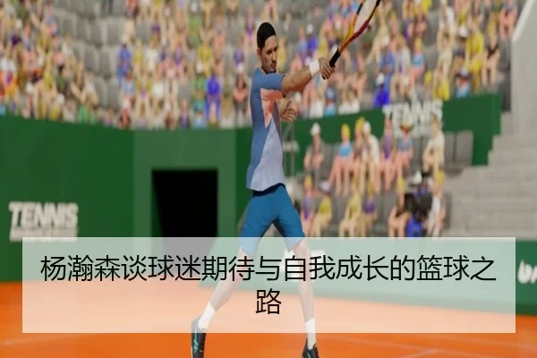 杨瀚森谈球迷期待与自我成长的篮球之路