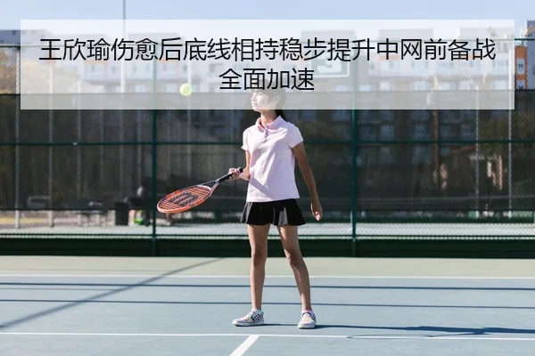 王欣瑜伤愈后底线相持稳步提升中网前备战全面加速