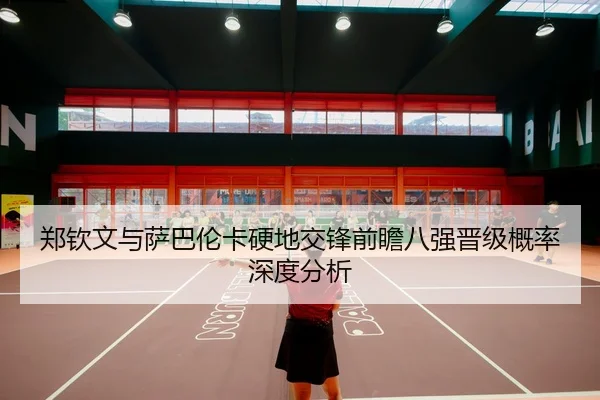 郑钦文与萨巴伦卡硬地交锋前瞻八强晋级概率深度分析